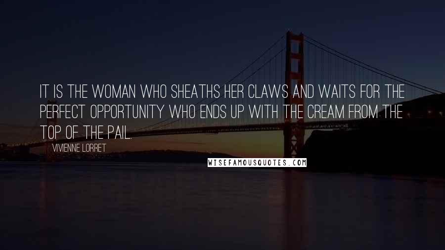 Vivienne Lorret Quotes: It is the woman who sheaths her claws and waits for the perfect opportunity who ends up with the cream from the top of the pail.