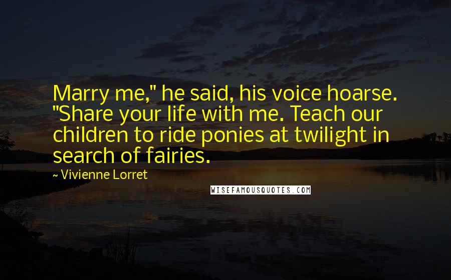 Vivienne Lorret Quotes: Marry me," he said, his voice hoarse. "Share your life with me. Teach our children to ride ponies at twilight in search of fairies.