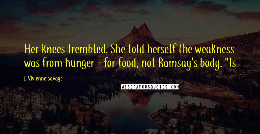 Vivienne Savage Quotes: Her knees trembled. She told herself the weakness was from hunger - for food, not Ramsay's body. "Is