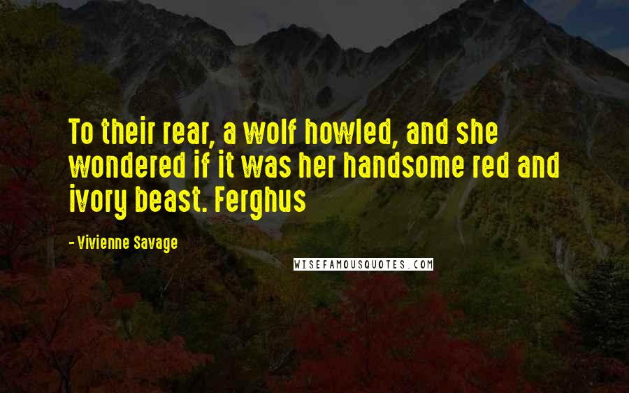 Vivienne Savage Quotes: To their rear, a wolf howled, and she wondered if it was her handsome red and ivory beast. Ferghus