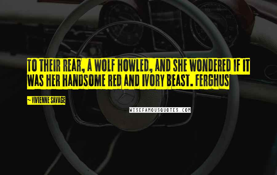 Vivienne Savage Quotes: To their rear, a wolf howled, and she wondered if it was her handsome red and ivory beast. Ferghus