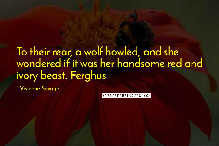 Vivienne Savage Quotes: To their rear, a wolf howled, and she wondered if it was her handsome red and ivory beast. Ferghus