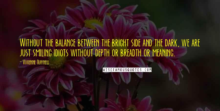 Vivienne Tuffnell Quotes: Without the balance between the bright side and the dark, we are just smiling idiots without depth or breadth or meaning.