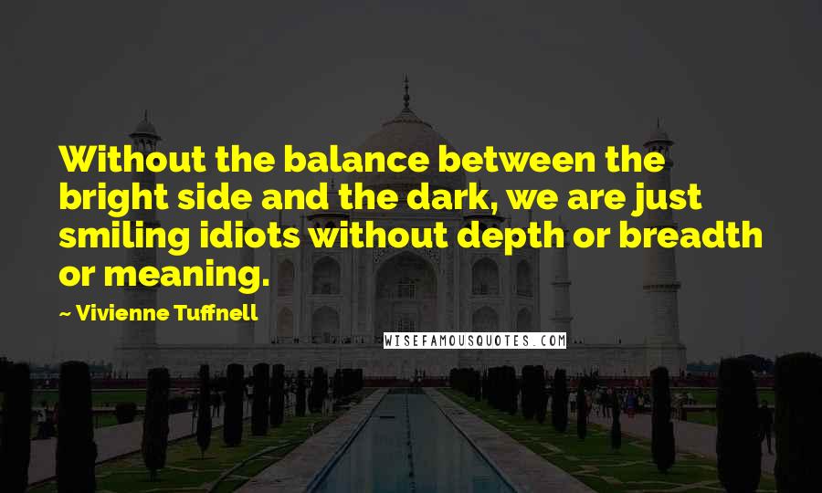 Vivienne Tuffnell Quotes: Without the balance between the bright side and the dark, we are just smiling idiots without depth or breadth or meaning.