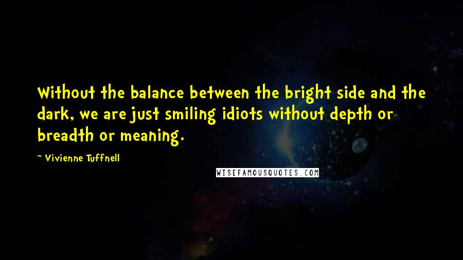 Vivienne Tuffnell Quotes: Without the balance between the bright side and the dark, we are just smiling idiots without depth or breadth or meaning.