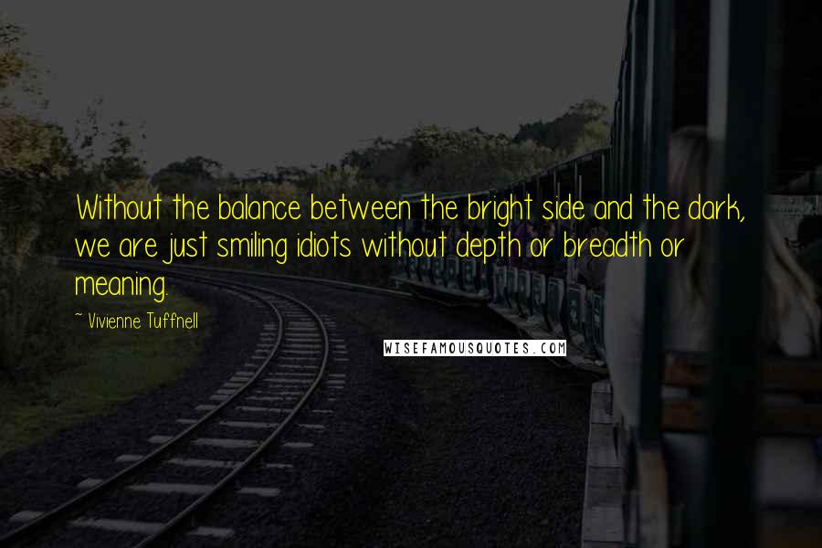 Vivienne Tuffnell Quotes: Without the balance between the bright side and the dark, we are just smiling idiots without depth or breadth or meaning.