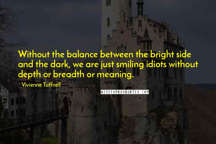 Vivienne Tuffnell Quotes: Without the balance between the bright side and the dark, we are just smiling idiots without depth or breadth or meaning.