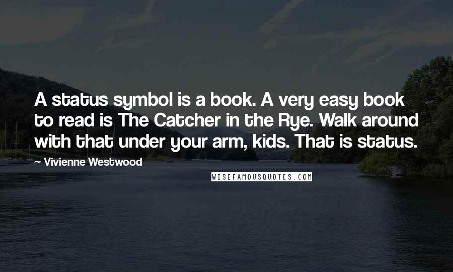 Vivienne Westwood Quotes: A status symbol is a book. A very easy book to read is The Catcher in the Rye. Walk around with that under your arm, kids. That is status.