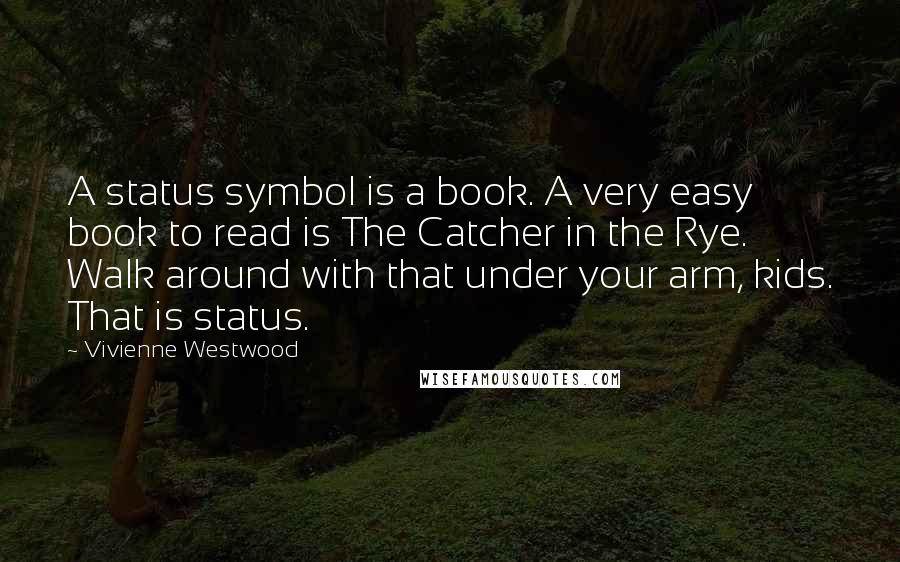 Vivienne Westwood Quotes: A status symbol is a book. A very easy book to read is The Catcher in the Rye. Walk around with that under your arm, kids. That is status.