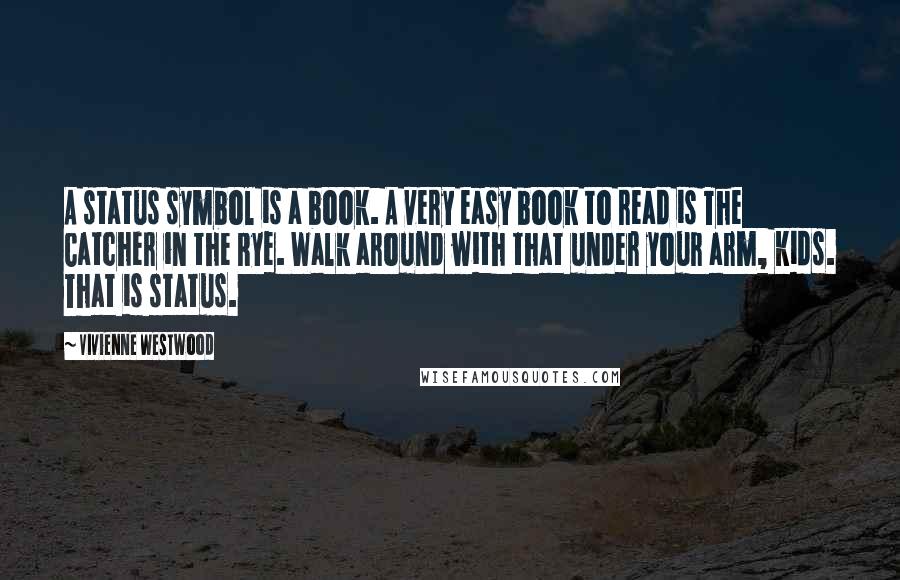 Vivienne Westwood Quotes: A status symbol is a book. A very easy book to read is The Catcher in the Rye. Walk around with that under your arm, kids. That is status.