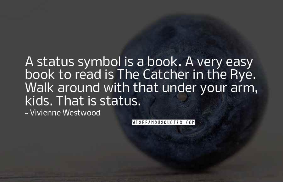 Vivienne Westwood Quotes: A status symbol is a book. A very easy book to read is The Catcher in the Rye. Walk around with that under your arm, kids. That is status.