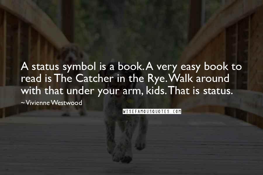 Vivienne Westwood Quotes: A status symbol is a book. A very easy book to read is The Catcher in the Rye. Walk around with that under your arm, kids. That is status.