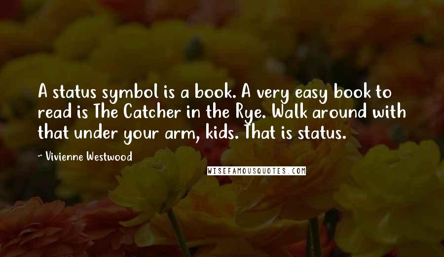 Vivienne Westwood Quotes: A status symbol is a book. A very easy book to read is The Catcher in the Rye. Walk around with that under your arm, kids. That is status.