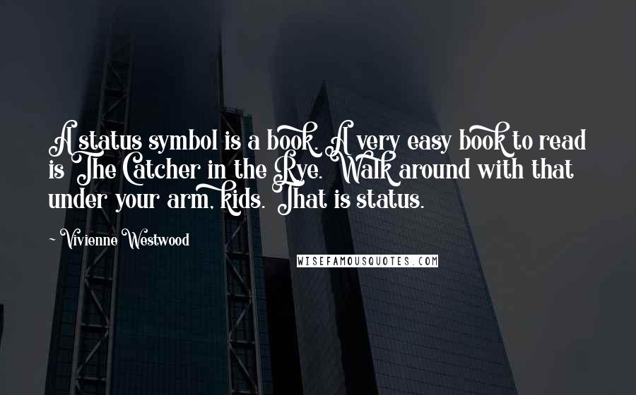 Vivienne Westwood Quotes: A status symbol is a book. A very easy book to read is The Catcher in the Rye. Walk around with that under your arm, kids. That is status.