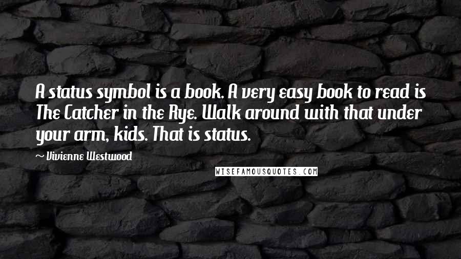 Vivienne Westwood Quotes: A status symbol is a book. A very easy book to read is The Catcher in the Rye. Walk around with that under your arm, kids. That is status.