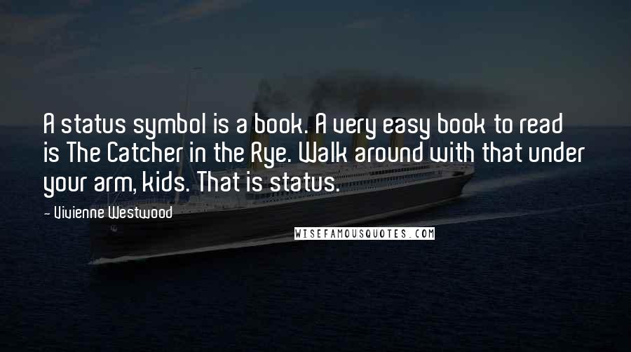 Vivienne Westwood Quotes: A status symbol is a book. A very easy book to read is The Catcher in the Rye. Walk around with that under your arm, kids. That is status.