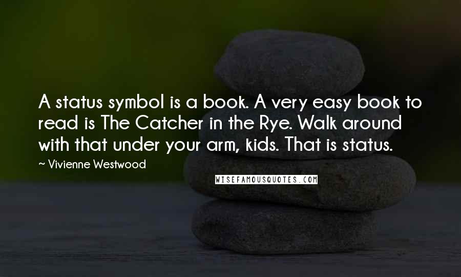 Vivienne Westwood Quotes: A status symbol is a book. A very easy book to read is The Catcher in the Rye. Walk around with that under your arm, kids. That is status.