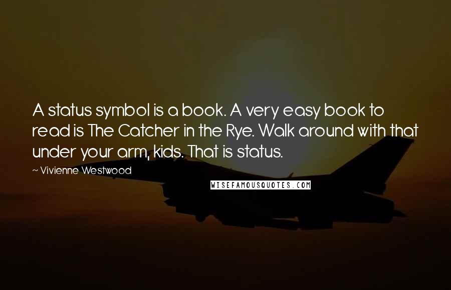 Vivienne Westwood Quotes: A status symbol is a book. A very easy book to read is The Catcher in the Rye. Walk around with that under your arm, kids. That is status.