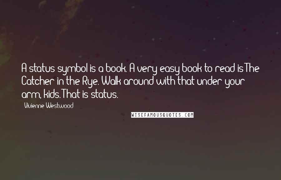 Vivienne Westwood Quotes: A status symbol is a book. A very easy book to read is The Catcher in the Rye. Walk around with that under your arm, kids. That is status.