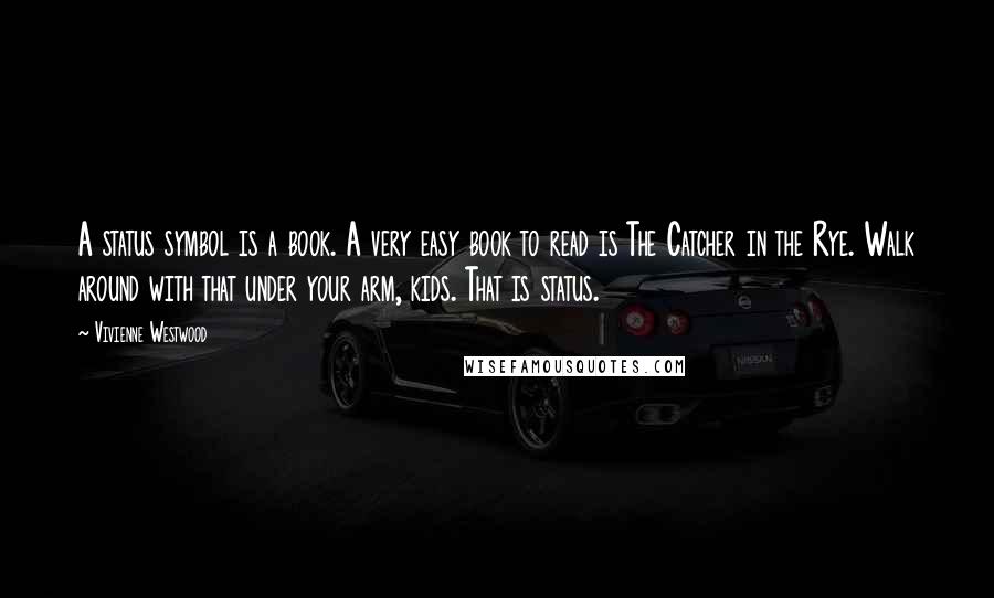 Vivienne Westwood Quotes: A status symbol is a book. A very easy book to read is The Catcher in the Rye. Walk around with that under your arm, kids. That is status.