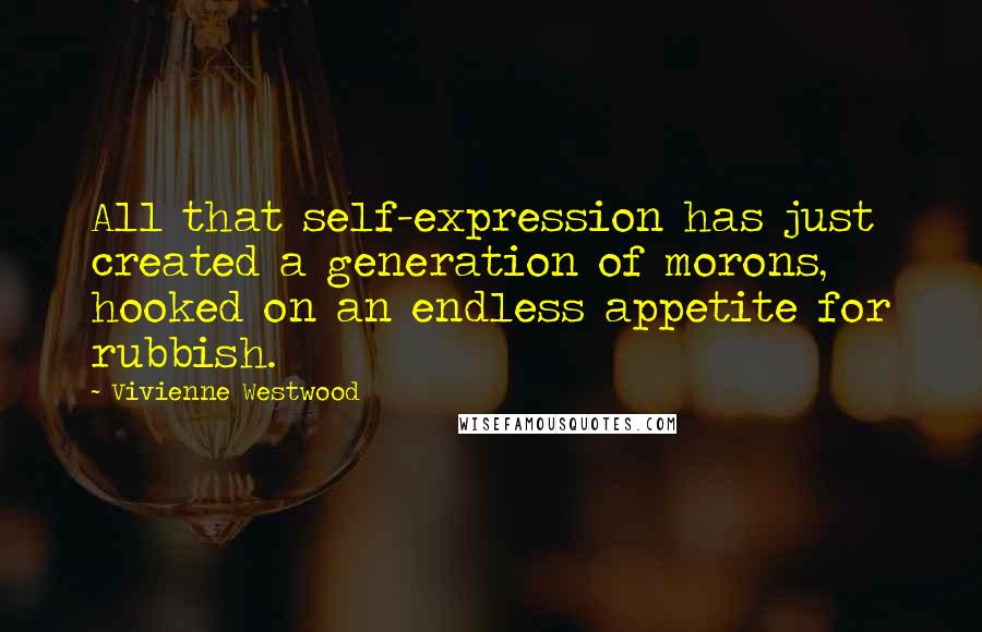 Vivienne Westwood Quotes: All that self-expression has just created a generation of morons, hooked on an endless appetite for rubbish.
