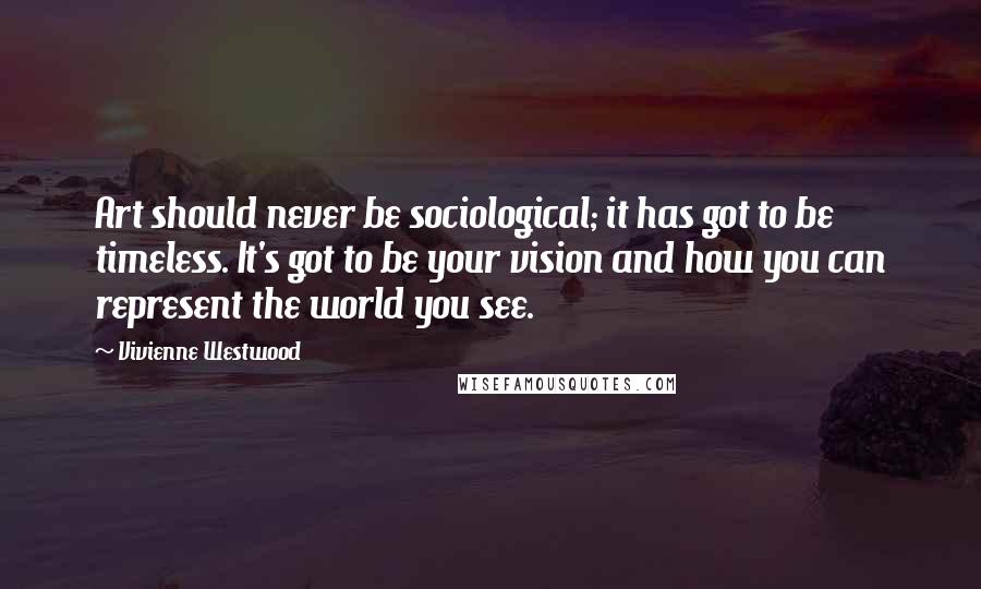 Vivienne Westwood Quotes: Art should never be sociological; it has got to be timeless. It's got to be your vision and how you can represent the world you see.