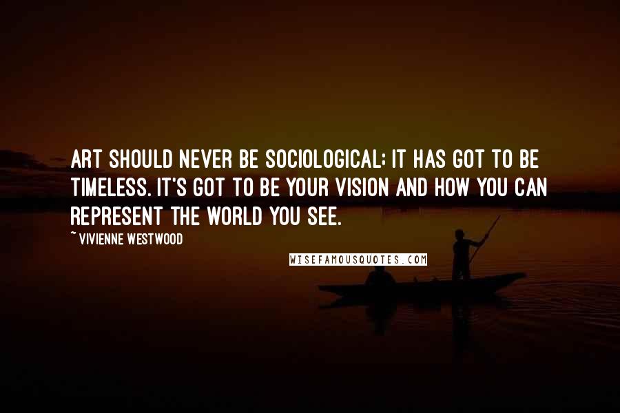 Vivienne Westwood Quotes: Art should never be sociological; it has got to be timeless. It's got to be your vision and how you can represent the world you see.