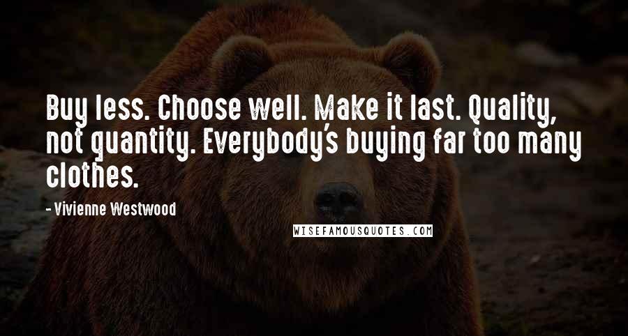 Vivienne Westwood Quotes: Buy less. Choose well. Make it last. Quality, not quantity. Everybody's buying far too many clothes.