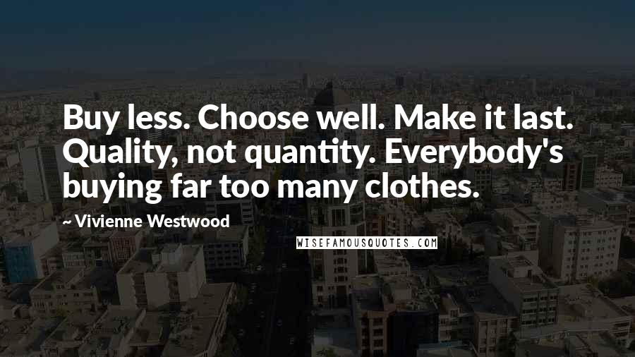 Vivienne Westwood Quotes: Buy less. Choose well. Make it last. Quality, not quantity. Everybody's buying far too many clothes.