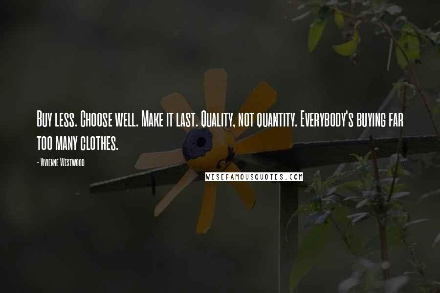 Vivienne Westwood Quotes: Buy less. Choose well. Make it last. Quality, not quantity. Everybody's buying far too many clothes.