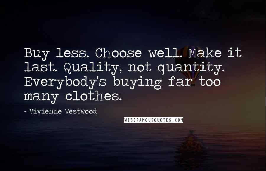 Vivienne Westwood Quotes: Buy less. Choose well. Make it last. Quality, not quantity. Everybody's buying far too many clothes.