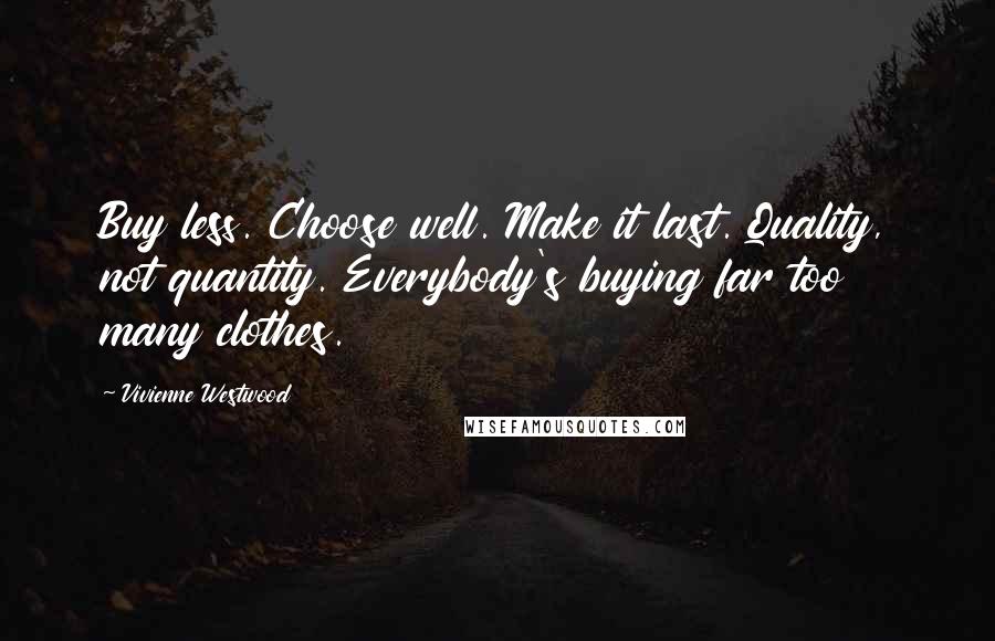 Vivienne Westwood Quotes: Buy less. Choose well. Make it last. Quality, not quantity. Everybody's buying far too many clothes.