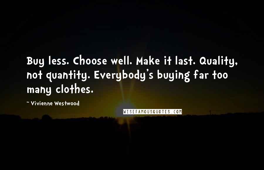 Vivienne Westwood Quotes: Buy less. Choose well. Make it last. Quality, not quantity. Everybody's buying far too many clothes.