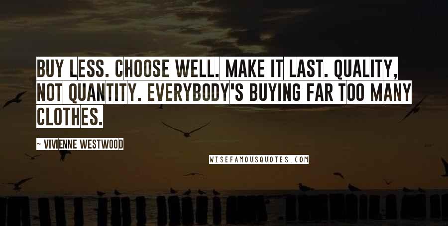 Vivienne Westwood Quotes: Buy less. Choose well. Make it last. Quality, not quantity. Everybody's buying far too many clothes.