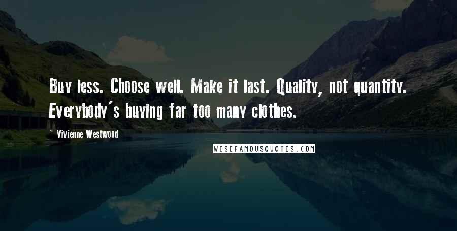Vivienne Westwood Quotes: Buy less. Choose well. Make it last. Quality, not quantity. Everybody's buying far too many clothes.