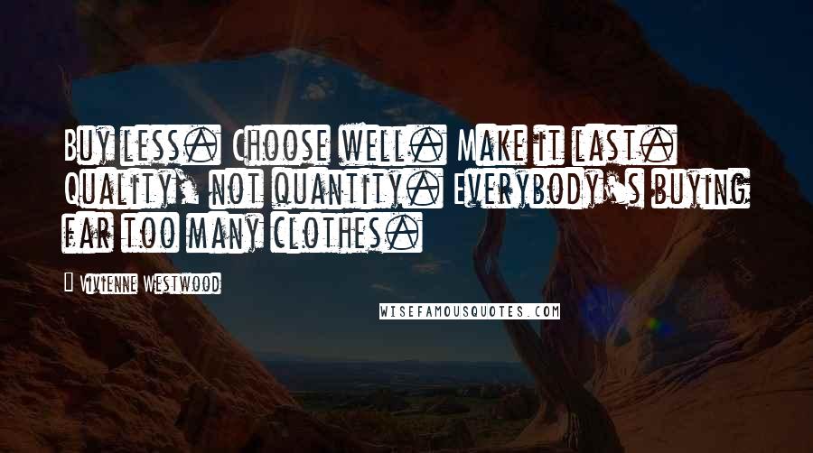 Vivienne Westwood Quotes: Buy less. Choose well. Make it last. Quality, not quantity. Everybody's buying far too many clothes.