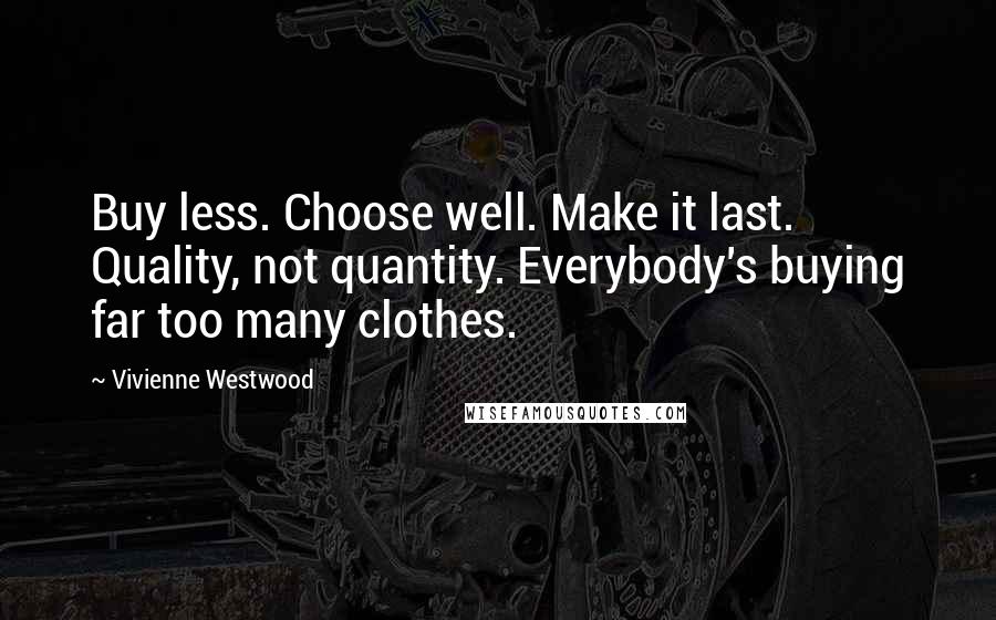 Vivienne Westwood Quotes: Buy less. Choose well. Make it last. Quality, not quantity. Everybody's buying far too many clothes.