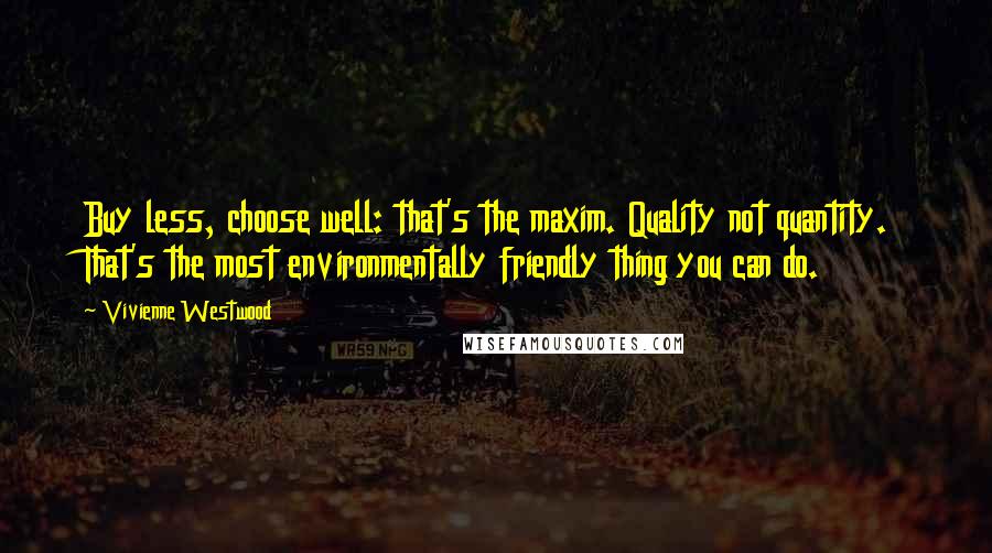 Vivienne Westwood Quotes: Buy less, choose well: that's the maxim. Quality not quantity. That's the most environmentally friendly thing you can do.