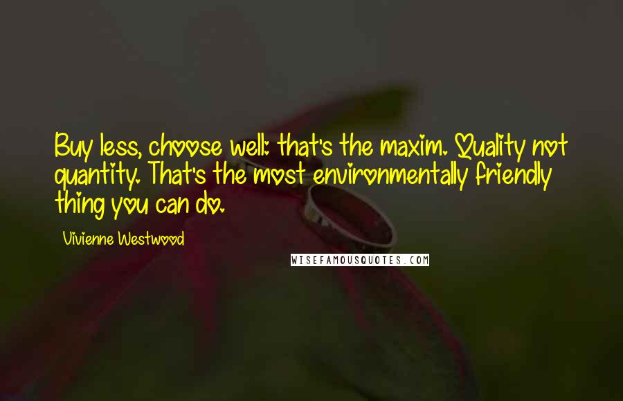 Vivienne Westwood Quotes: Buy less, choose well: that's the maxim. Quality not quantity. That's the most environmentally friendly thing you can do.