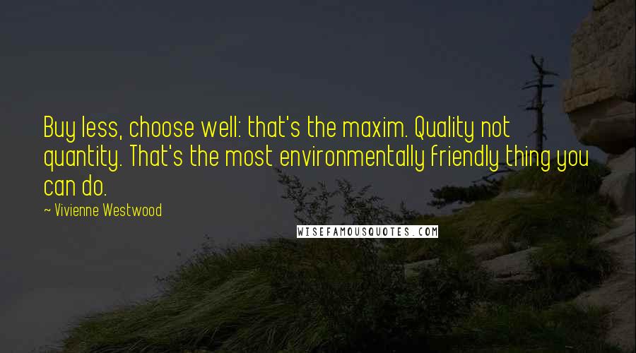 Vivienne Westwood Quotes: Buy less, choose well: that's the maxim. Quality not quantity. That's the most environmentally friendly thing you can do.