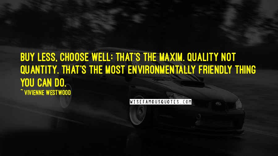 Vivienne Westwood Quotes: Buy less, choose well: that's the maxim. Quality not quantity. That's the most environmentally friendly thing you can do.