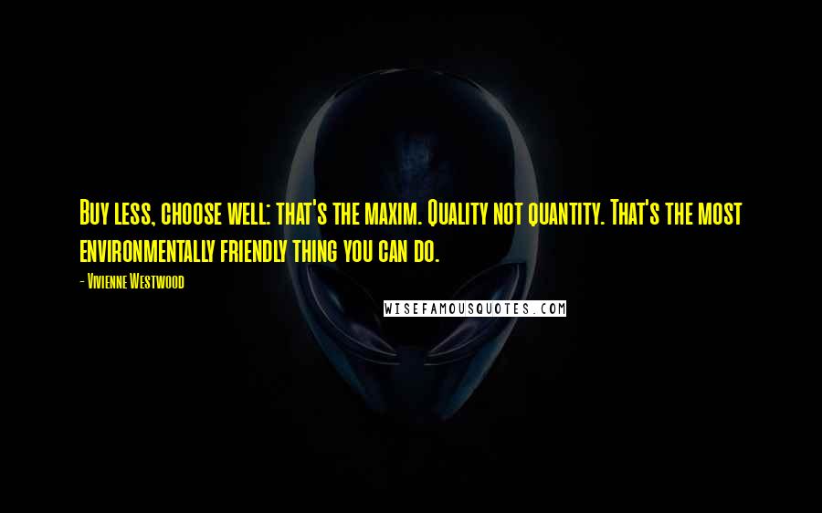 Vivienne Westwood Quotes: Buy less, choose well: that's the maxim. Quality not quantity. That's the most environmentally friendly thing you can do.