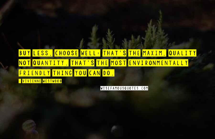 Vivienne Westwood Quotes: Buy less, choose well: that's the maxim. Quality not quantity. That's the most environmentally friendly thing you can do.