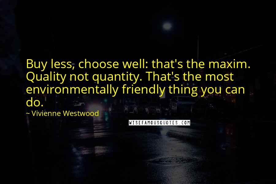 Vivienne Westwood Quotes: Buy less, choose well: that's the maxim. Quality not quantity. That's the most environmentally friendly thing you can do.