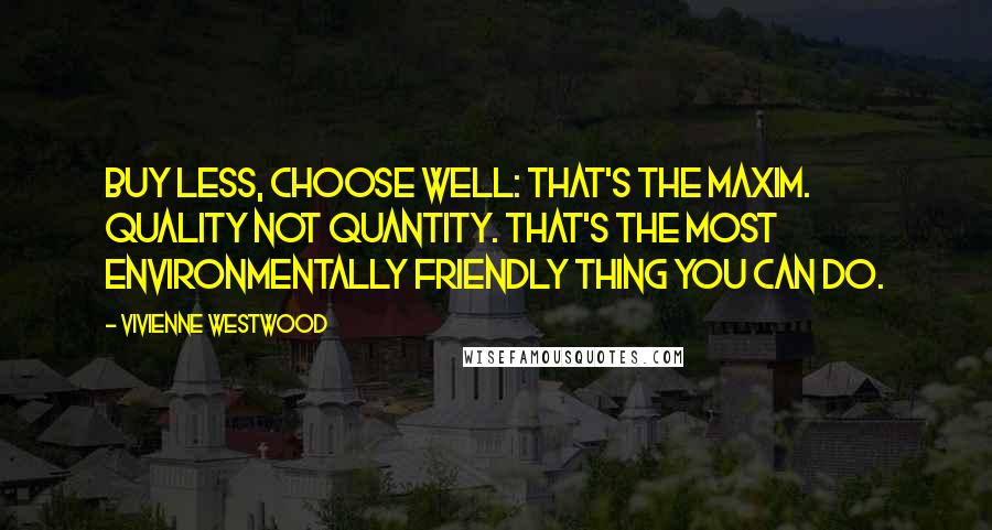 Vivienne Westwood Quotes: Buy less, choose well: that's the maxim. Quality not quantity. That's the most environmentally friendly thing you can do.