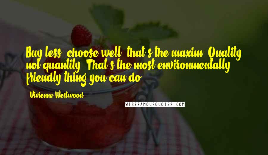 Vivienne Westwood Quotes: Buy less, choose well: that's the maxim. Quality not quantity. That's the most environmentally friendly thing you can do.