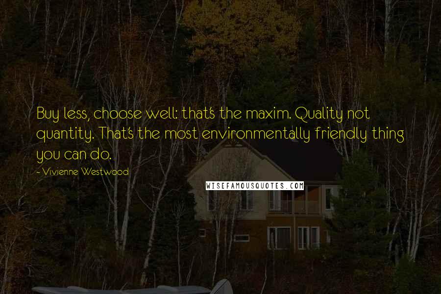 Vivienne Westwood Quotes: Buy less, choose well: that's the maxim. Quality not quantity. That's the most environmentally friendly thing you can do.