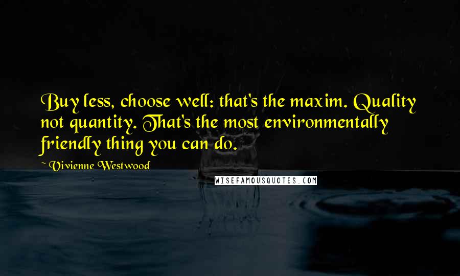 Vivienne Westwood Quotes: Buy less, choose well: that's the maxim. Quality not quantity. That's the most environmentally friendly thing you can do.