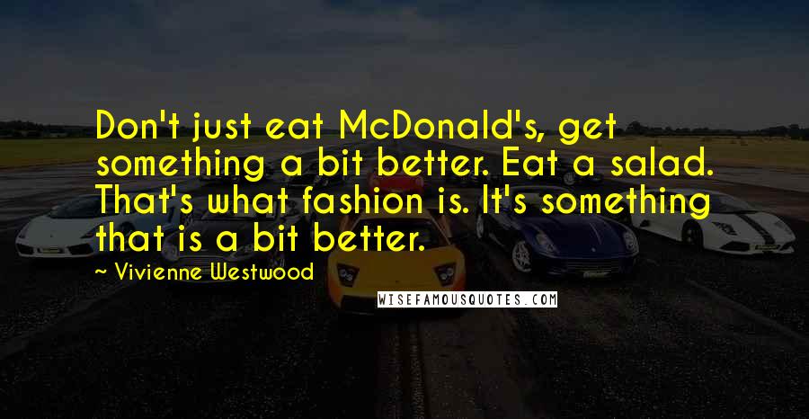 Vivienne Westwood Quotes: Don't just eat McDonald's, get something a bit better. Eat a salad. That's what fashion is. It's something that is a bit better.