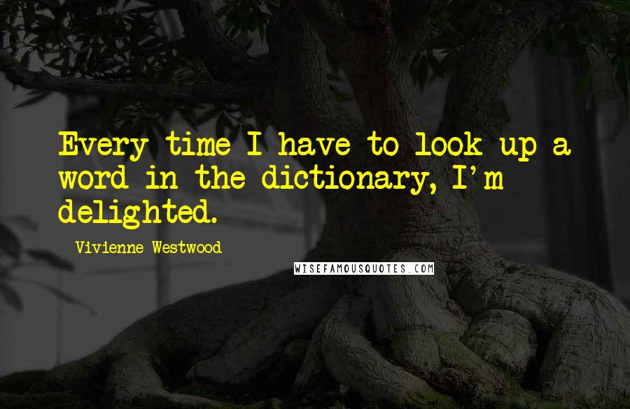 Vivienne Westwood Quotes: Every time I have to look up a word in the dictionary, I'm delighted.